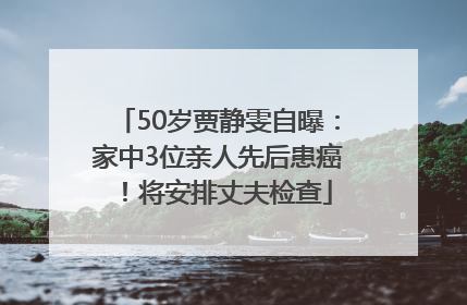 50岁贾静雯自曝：家中3位亲人先后患癌！将安排丈夫检查