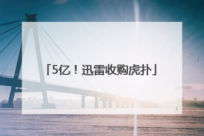 5亿！迅雷收购虎扑