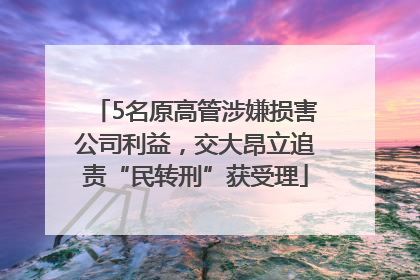 5名原高管涉嫌损害公司利益，交大昂立追责“民转刑”获受理