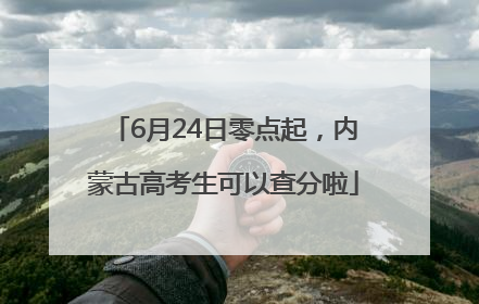 6月24日零点起，内蒙古高考生可以查分啦