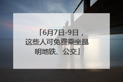 6月7日-9日，这些人可免费乘坐昆明地铁、公交