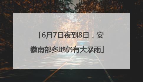 6月7日夜到8日，安徽南部多地仍有大暴雨