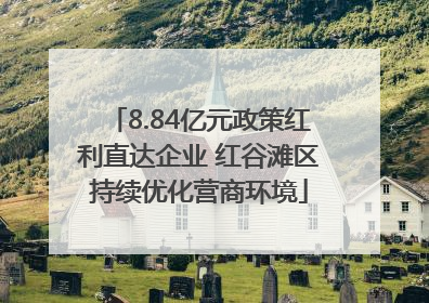 8.84亿元政策红利直达企业 红谷滩区持续优化营商环境