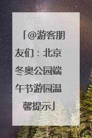 @游客朋友们：北京冬奥公园端午节游园温馨提示