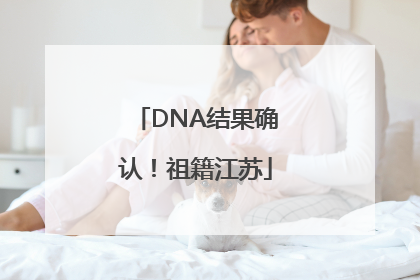 DNA结果确认！祖籍江苏