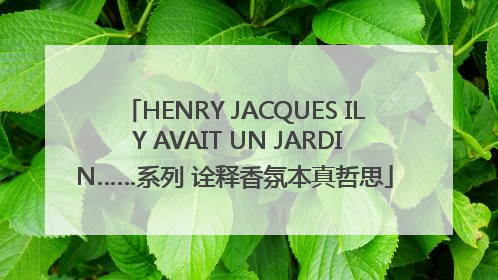 HENRY JACQUES IL Y AVAIT UN JARDIN……系列 诠释香氛本真哲思