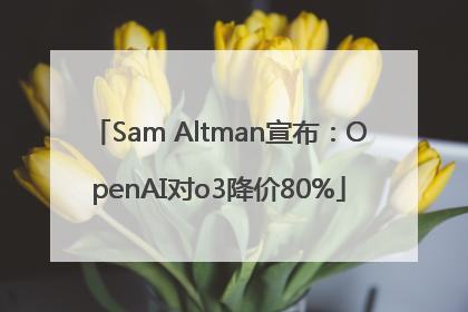 Sam Altman宣布：OpenAI对o3降价80%