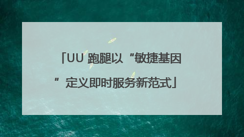 UU 跑腿以“敏捷基因”定义即时服务新范式