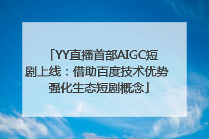 YY直播首部AIGC短剧上线：借助百度技术优势 强化生态短剧概念